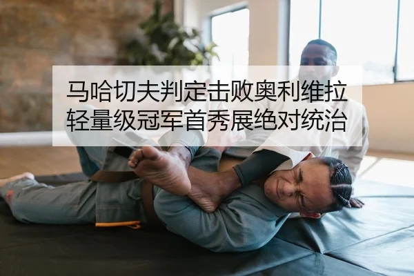 马哈切夫判定击败奥利维拉 轻量级冠军首秀展绝对统治