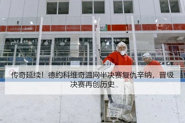 传奇延续！德约科维奇温网半决赛复仇辛纳，晋级决赛再创历史
